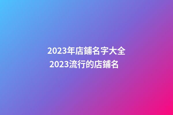 2023年店鋪名字大全 2023流行的店鋪名-第1張-店鋪起名-玄機派